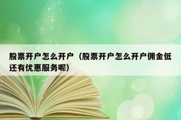 股票开户怎么开户（股票开户怎么开户佣金低还有优惠服务呢） 