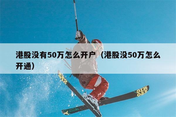 港股没有50万怎么开户（港股没50万怎么开通） 