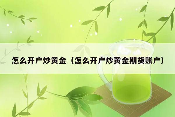 怎么开户炒黄金（怎么开户炒黄金期货账户） 