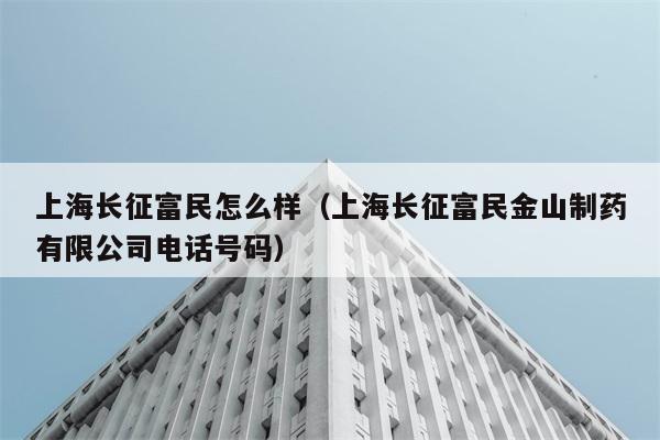 上海长征富民怎么样（上海长征富民金山制药有限公司电话号码） 