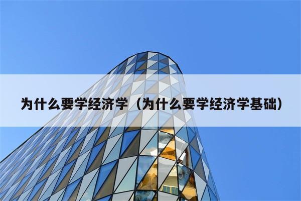 为什么要学经济学（为什么要学经济学基础） 