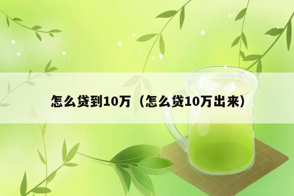 怎么贷到10万（怎么贷10万出来） 