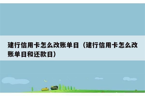 建行信用卡怎么改账单日（建行信用卡怎么改账单日和还款日） 