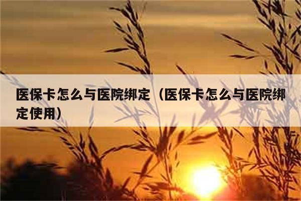 医保卡怎么与医院绑定（医保卡怎么与医院绑定使用） 