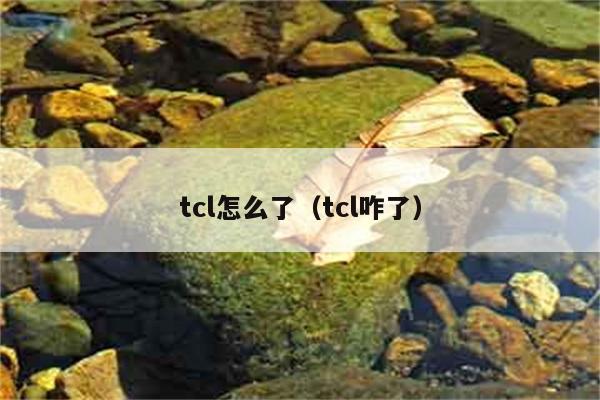 tcl怎么了（tcl咋了） 