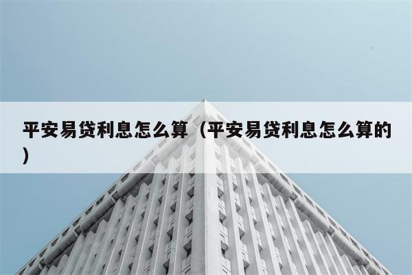 平安易贷利息怎么算（平安易贷利息怎么算的） 