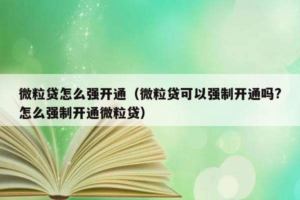 微粒贷怎么强开通（微粒贷可以强制开通吗?怎么强制开通微粒贷） 