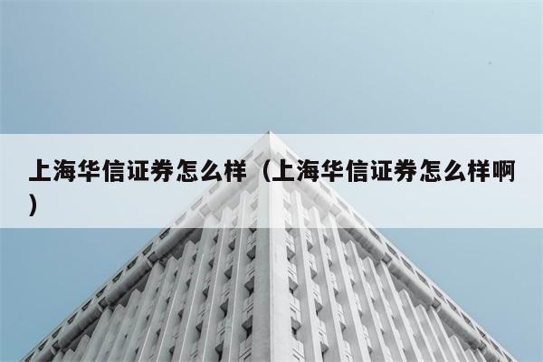 上海华信证券怎么样（上海华信证券怎么样啊） 