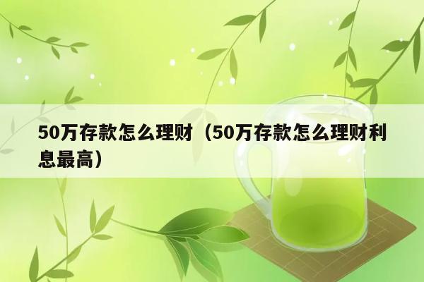 50万存款怎么理财（50万存款怎么理财利息最高） 