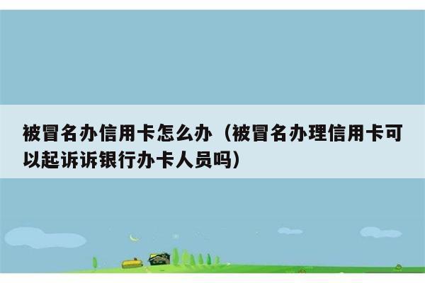 被冒名办信用卡怎么办（被冒名办理信用卡可以起诉诉银行办卡人员吗） 