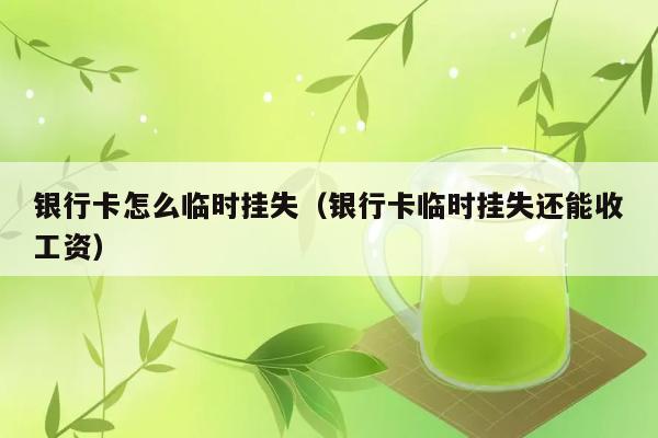 银行卡怎么临时挂失（银行卡临时挂失还能收工资） 