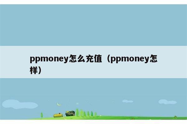 ppmoney怎么充值（ppmoney怎样） 