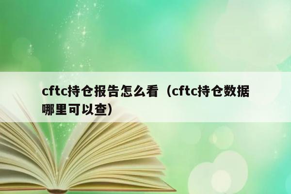 cftc持仓报告怎么看（cftc持仓数据哪里可以查） 