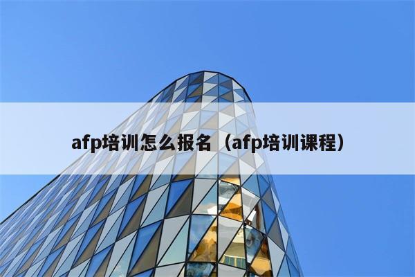 afp培训怎么报名（afp培训课程） 