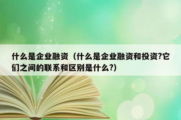 什么是企业融资（什么是企业融资和投资?它们之间的联系和区别是什么?） 