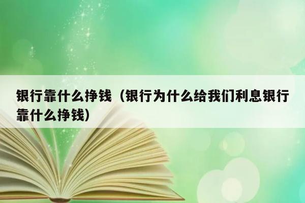 银行靠什么挣钱（银行为什么给我们利息银行靠什么挣钱） 