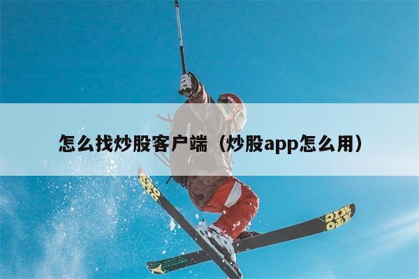 怎么找炒股客户端（炒股app怎么用） 