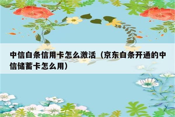 中信白条信用卡怎么激活（京东白条开通的中信储蓄卡怎么用） 