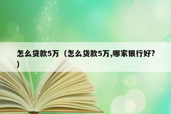 怎么贷款5万（怎么贷款5万,哪家银行好?） 