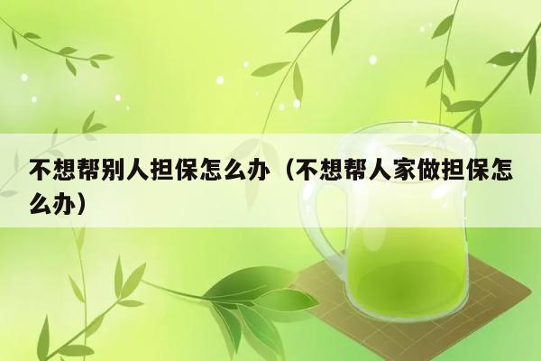 不想帮别人担保怎么办（不想帮人家做担保怎么办） 