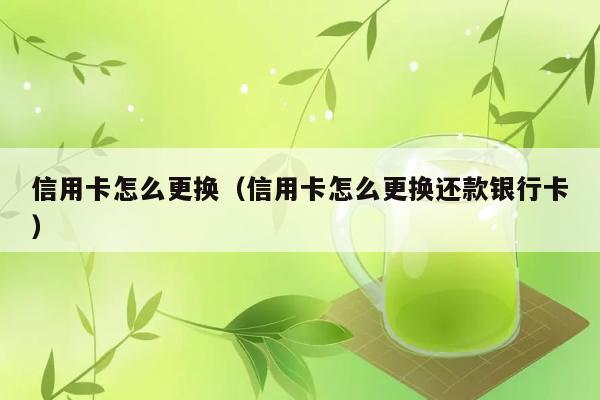 信用卡怎么更换（信用卡怎么更换还款银行卡） 