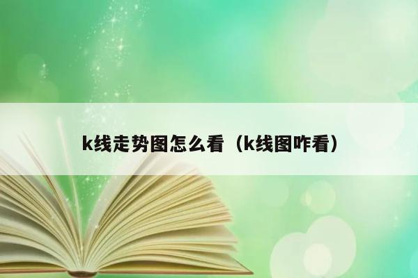 k线走势图怎么看（k线图咋看） 