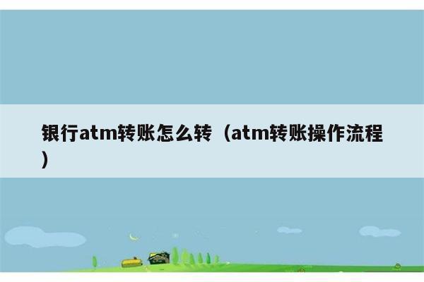 银行atm转账怎么转（atm转账操作流程） 