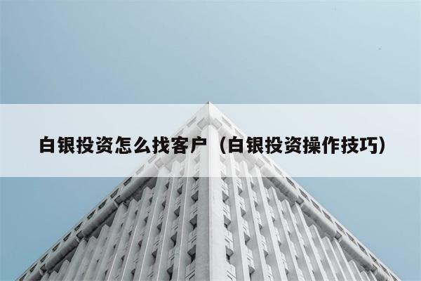 白银投资怎么找客户（白银投资操作技巧） 