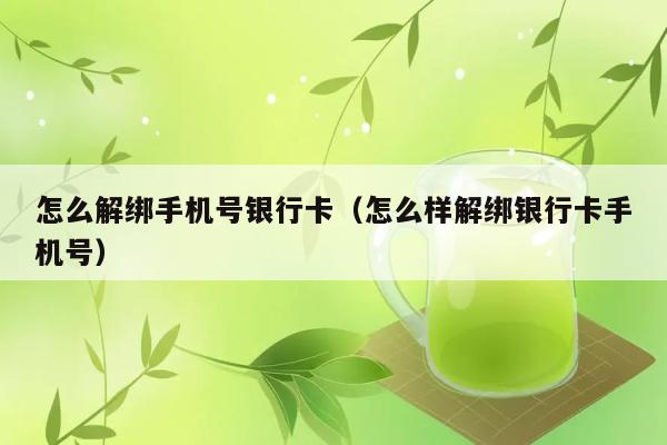 怎么解绑手机号银行卡（怎么样解绑银行卡手机号） 