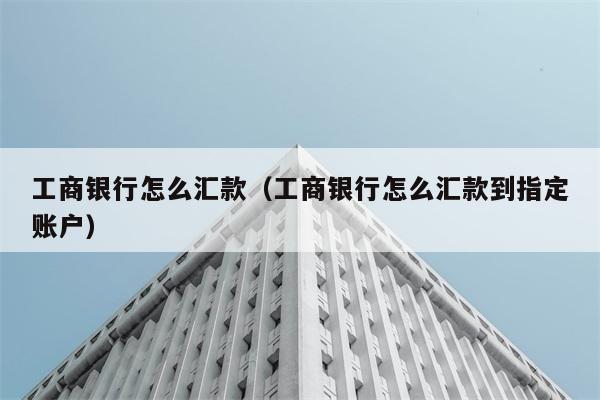 工商银行怎么汇款（工商银行怎么汇款到指定账户） 