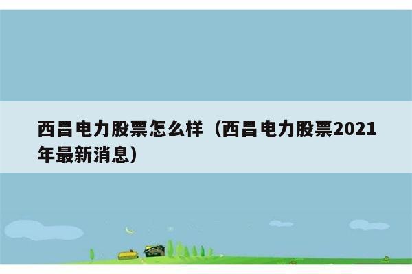 西昌电力股票怎么样（西昌电力股票2021年最新消息） 