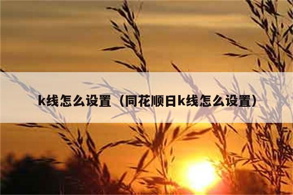 k线怎么设置（同花顺日k线怎么设置） 