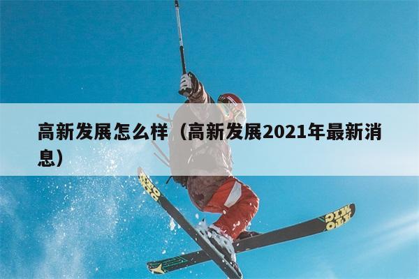 高新发展怎么样（高新发展2021年最新消息） 