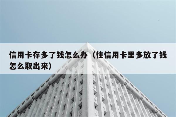 信用卡存多了钱怎么办（往信用卡里多放了钱怎么取出来） 