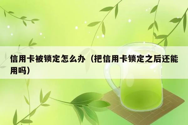 信用卡被锁定怎么办（把信用卡锁定之后还能用吗） 