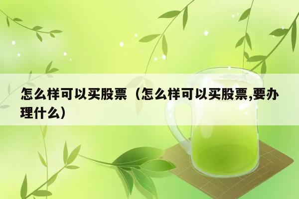 怎么样可以买股票（怎么样可以买股票,要办理什么） 