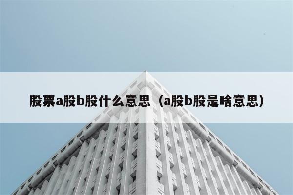 股票a股b股什么意思（a股b股是啥意思） 