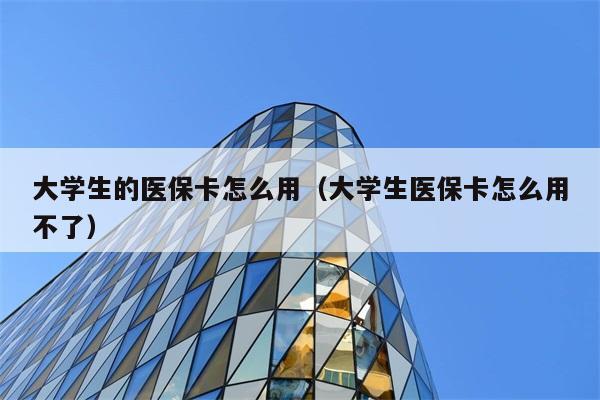 大学生的医保卡怎么用（大学生医保卡怎么用不了） 