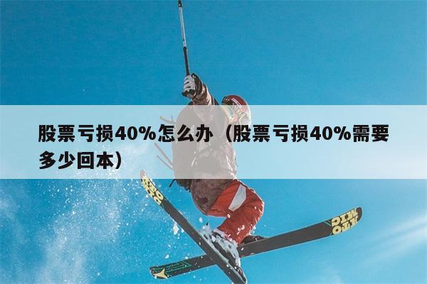 股票亏损40%怎么办（股票亏损40%需要多少回本） 