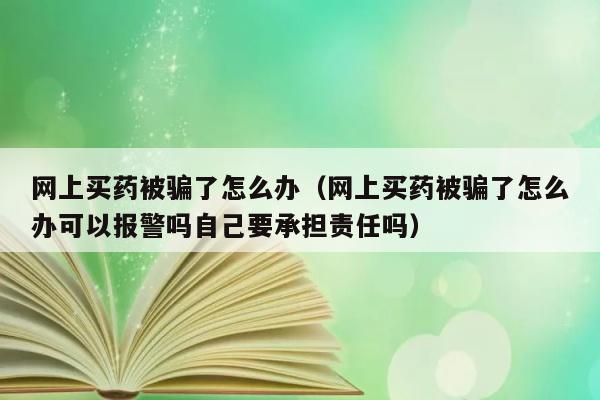 网上买药被骗了怎么办（网上买药被骗了怎么办可以报警吗自己要承担责任吗） 