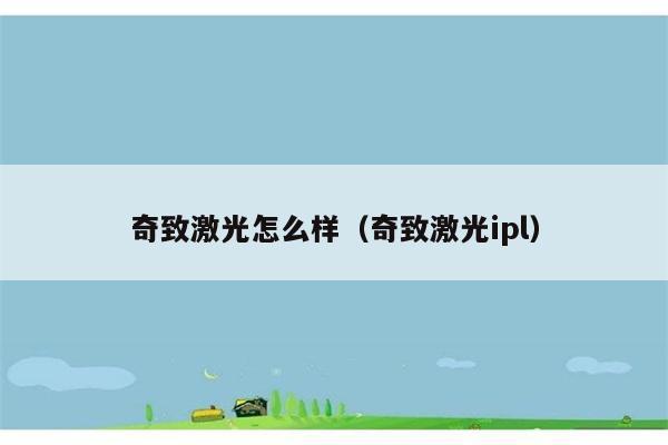 奇致激光怎么样（奇致激光ipl） 