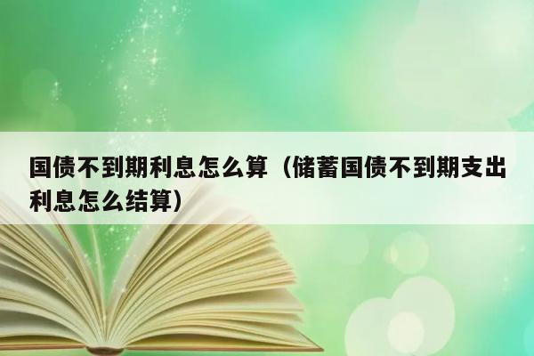 国债不到期利息怎么算（储蓄国债不到期支出利息怎么结算） 