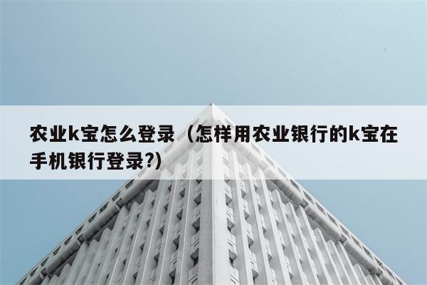 农业k宝怎么登录（怎样用农业银行的k宝在手机银行登录?） 