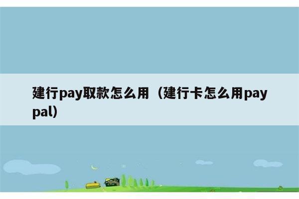 建行pay取款怎么用（建行卡怎么用paypal） 