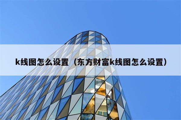 k线图怎么设置（东方财富k线图怎么设置） 