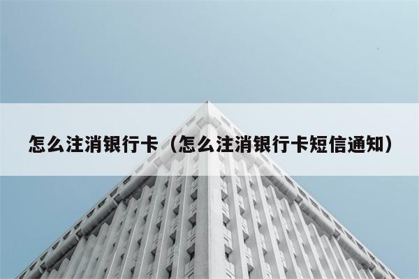 怎么注消银行卡（怎么注消银行卡短信通知） 