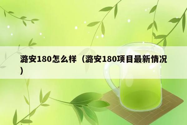 潞安180怎么样（潞安180项目最新情况） 