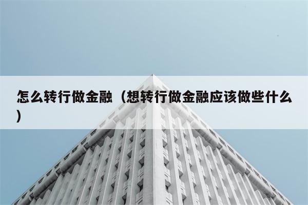 怎么转行做金融（想转行做金融应该做些什么） 