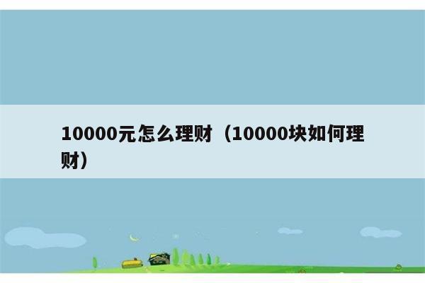 10000元怎么理财（10000块如何理财） 