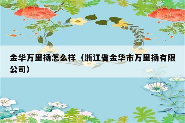 金华万里扬怎么样（浙江省金华市万里扬有限公司） 